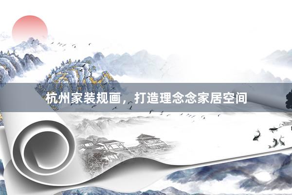 杭州家装规画，打造理念念家居空间