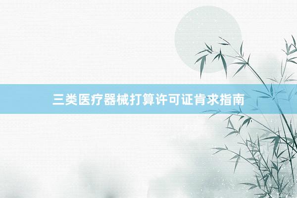 三类医疗器械打算许可证肯求指南