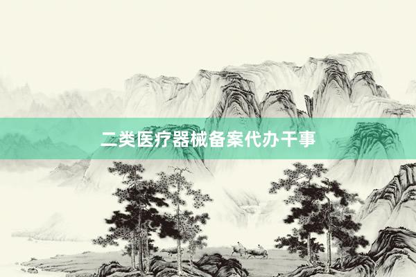 二类医疗器械备案代办干事